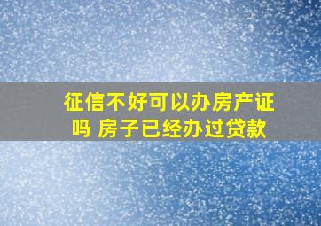 征信不好可以办房产证吗 房子已经办过贷款